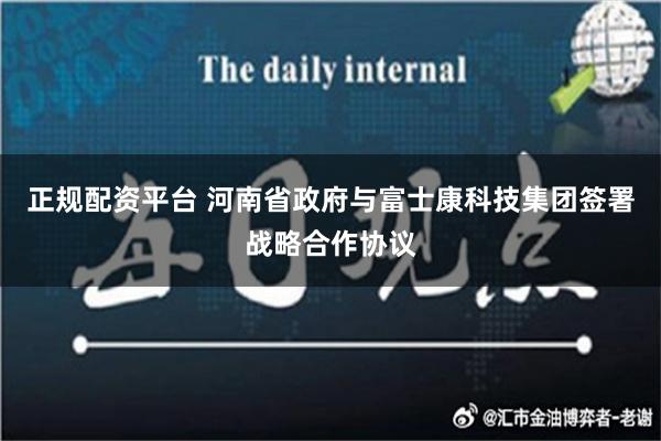 正规配资平台 河南省政府与富士康科技集团签署战略合作协议