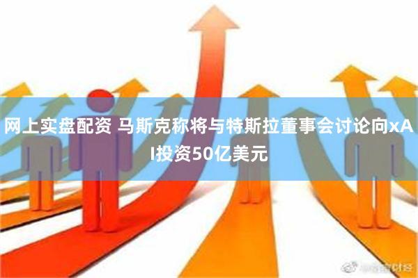 网上实盘配资 马斯克称将与特斯拉董事会讨论向xAI投资50亿美元