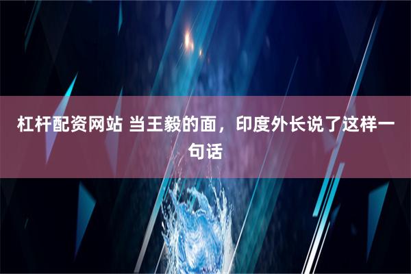 杠杆配资网站 当王毅的面，印度外长说了这样一句话