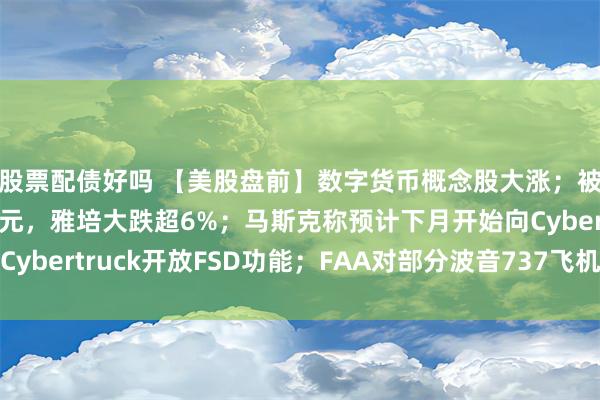 股票配债好吗 【美股盘前】数字货币概念股大涨；被要求赔偿9500万美元，雅培大跌超6%；马斯克称预计下月开始向Cybertruck开放FSD功能；FAA对部分波音737飞机发布新适航指令