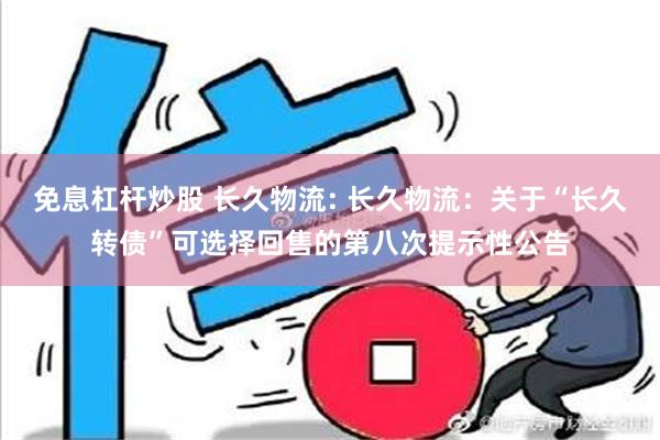 免息杠杆炒股 长久物流: 长久物流：关于“长久转债”可选择回售的第八次提示性公告