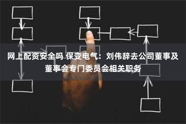 网上配资安全吗 保变电气：刘伟辞去公司董事及董事会专门委员会相关职务