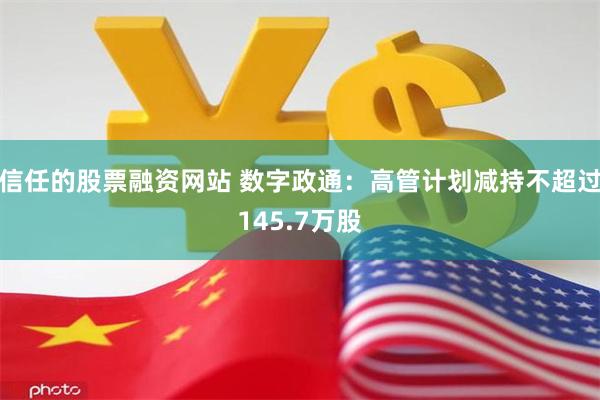 信任的股票融资网站 数字政通：高管计划减持不超过145.7万股