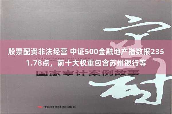 股票配资非法经营 中证500金融地产指数报2351.78点，前十大权重包含苏州银行等