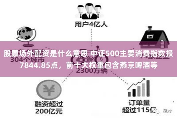 股票场外配资是什么意思 中证500主要消费指数报7844.85点，前十大权重包含燕京啤酒等