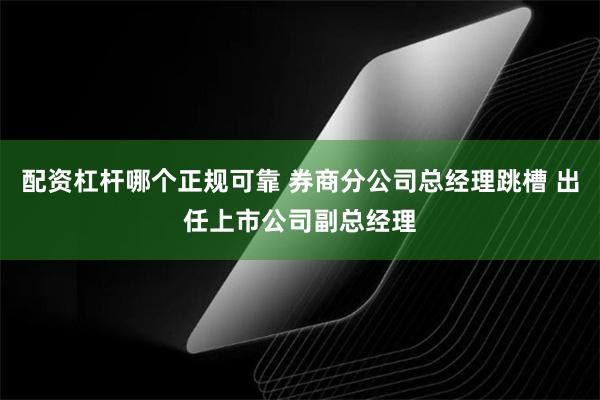 配资杠杆哪个正规可靠 券商分公司总经理跳槽 出任上市公司副总经理