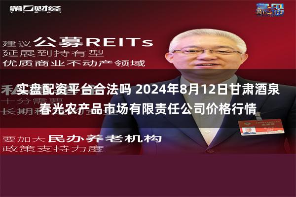 实盘配资平台合法吗 2024年8月12日甘肃酒泉春光农产品市场有限责任公司价格行情