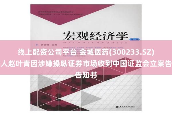 线上配资公司平台 金城医药(300233.SZ)实控人赵叶青因涉嫌操纵证券市场收到中国证监会立案告知书