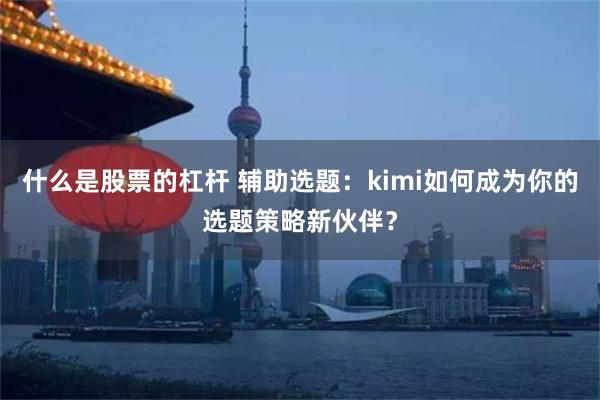 什么是股票的杠杆 辅助选题：kimi如何成为你的选题策略新伙伴？