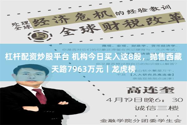 杠杆配资炒股平台 机构今日买入这8股，抛售西藏天路7963万元丨龙虎榜