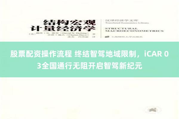 股票配资操作流程 终结智驾地域限制，iCAR 03全国通行无阻开启智驾新纪元