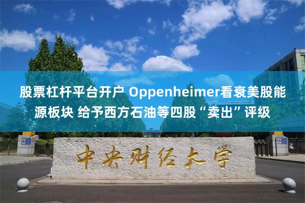 股票杠杆平台开户 Oppenheimer看衰美股能源板块 给予西方石油等四股“卖出”评级