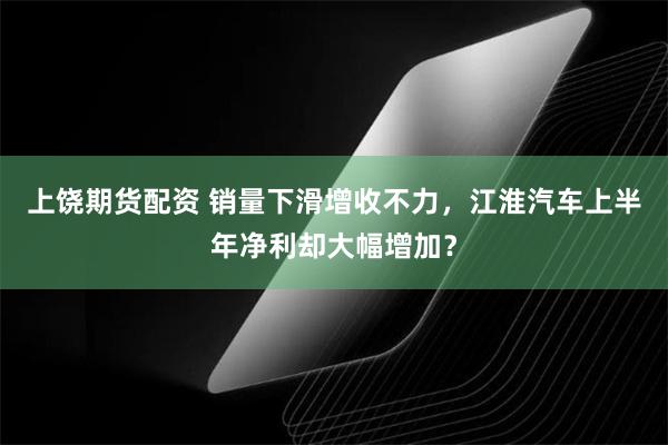 上饶期货配资 销量下滑增收不力，江淮汽车上半年净利却大幅增加？