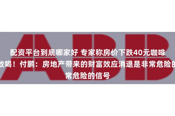 配资平台到底哪家好 专家称房价下跌40元咖啡都不敢喝！付鹏：房地产带来的财富效应消退是非常危险的信号