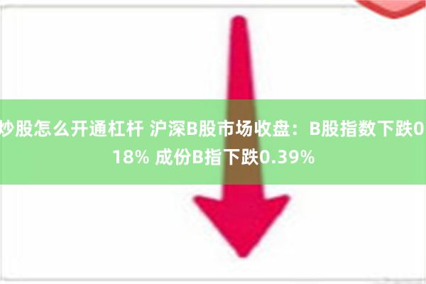 炒股怎么开通杠杆 沪深B股市场收盘：B股指数下跌0.18% 成份B指下跌0.39%