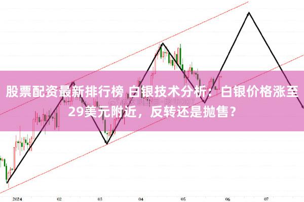 股票配资最新排行榜 白银技术分析：白银价格涨至29美元附近，反转还是抛售？