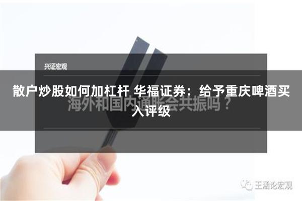 散户炒股如何加杠杆 华福证券：给予重庆啤酒买入评级