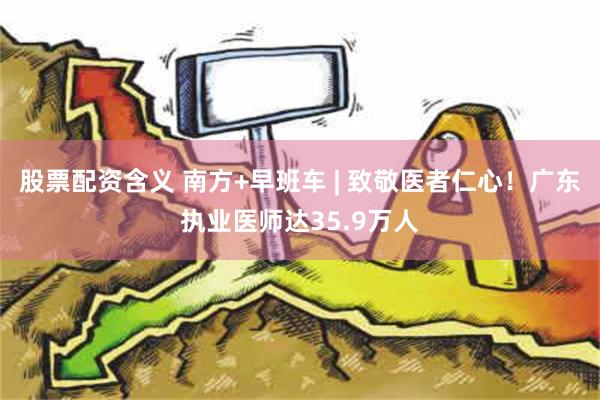 股票配资含义 南方+早班车 | 致敬医者仁心！广东执业医师达35.9万人