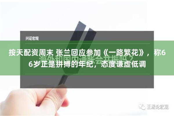 按天配资周末 张兰回应参加《一路繁花》，称66岁正是拼搏的年纪，态度谦虚低调