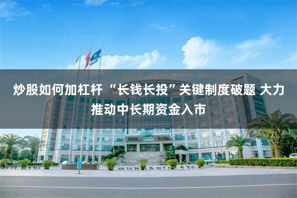 炒股如何加杠杆 “长钱长投”关键制度破题 大力推动中长期资金入市