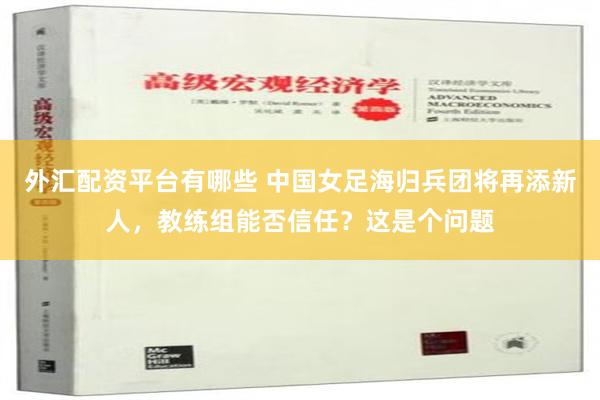 外汇配资平台有哪些 中国女足海归兵团将再添新人，教练组能否信任？这是个问题