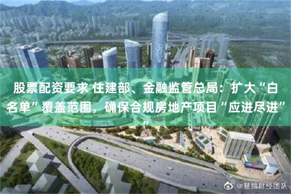 股票配资要求 住建部、金融监管总局：扩大“白名单”覆盖范围，确保合规房地产项目“应进尽进”