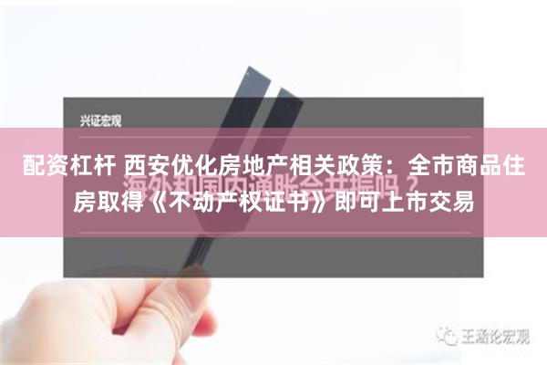 配资杠杆 西安优化房地产相关政策：全市商品住房取得《不动产权证书》即可上市交易