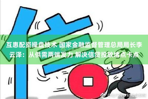 互惠配资操盘技术 国家金融监督管理总局局长李云泽：从供需两端发力 解决信贷投放堵点卡点