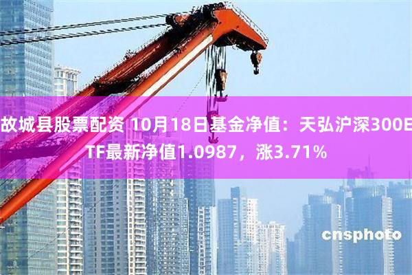 故城县股票配资 10月18日基金净值：天弘沪深300ETF最新净值1.0987，涨3.71%