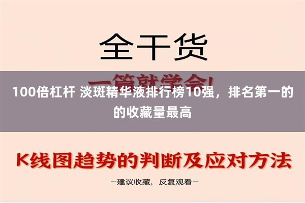 100倍杠杆 淡斑精华液排行榜10强，排名第一的的收藏量最高