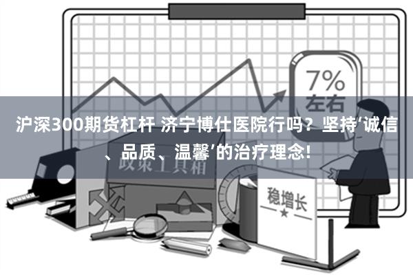 沪深300期货杠杆 济宁博仕医院行吗？坚持‘诚信、品质、温馨’的治疗理念!