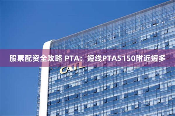 股票配资全攻略 PTA：短线PTA5150附近短多