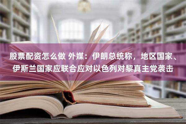 股票配资怎么做 外媒：伊朗总统称，地区国家、伊斯兰国家应联合应对以色列对黎真主党袭击