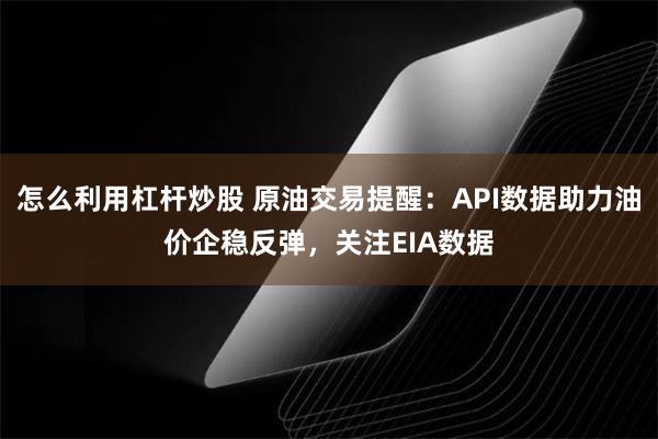 怎么利用杠杆炒股 原油交易提醒：API数据助力油价企稳反弹，关注EIA数据