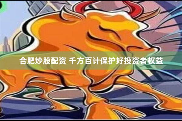 合肥炒股配资 千方百计保护好投资者权益