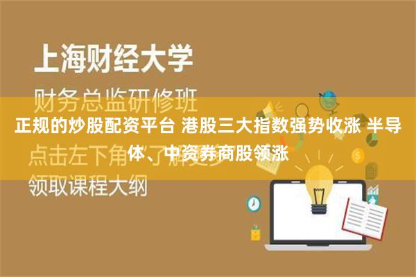 正规的炒股配资平台 港股三大指数强势收涨 半导体、中资券商股领涨