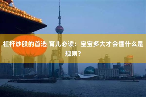 杠杆炒股的首选 育儿必读：宝宝多大才会懂什么是规则？