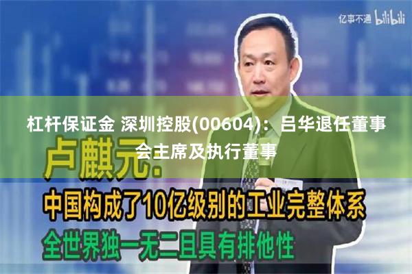 杠杆保证金 深圳控股(00604)：吕华退任董事会主席及执行董事