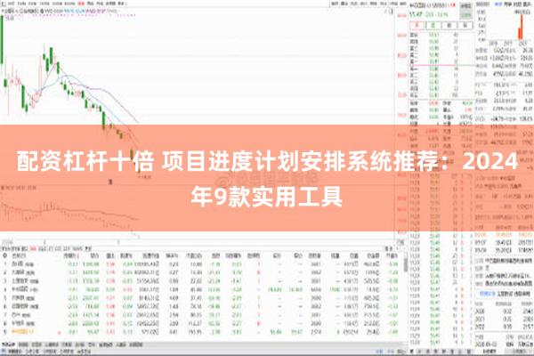 配资杠杆十倍 项目进度计划安排系统推荐：2024年9款实用工具