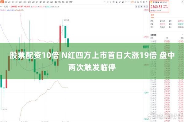 股票配资10倍 N红四方上市首日大涨19倍 盘中两次触发临停