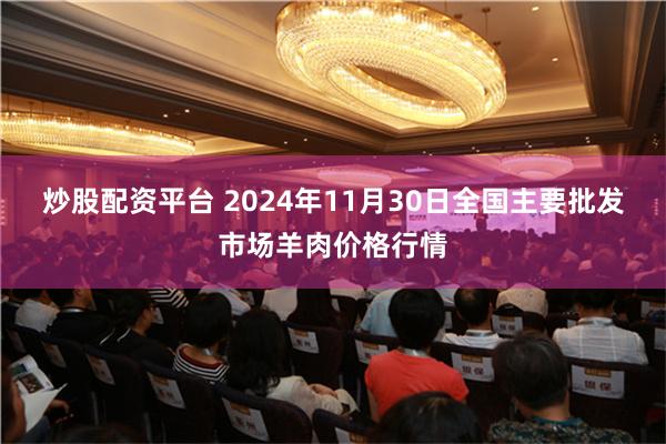 炒股配资平台 2024年11月30日全国主要批发市场羊肉价格行情