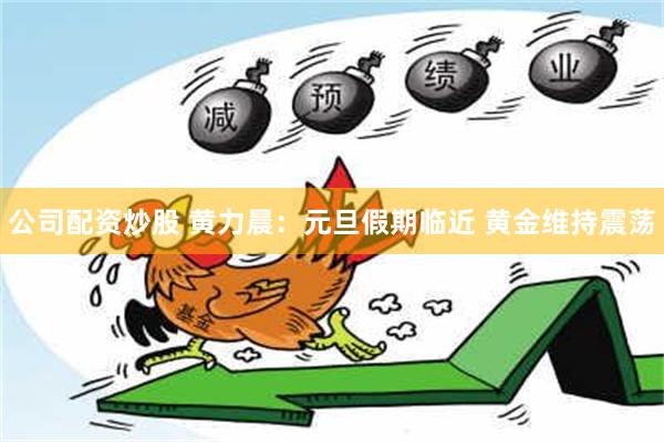 公司配资炒股 黄力晨：元旦假期临近 黄金维持震荡