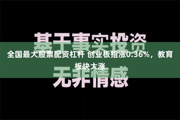 全国最大股票配资杠杆 创业板指涨0.36%，教育板块大涨