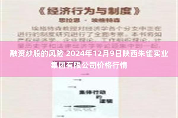 融资炒股的风险 2024年12月9日陕西朱雀实业集团有限公司价格行情