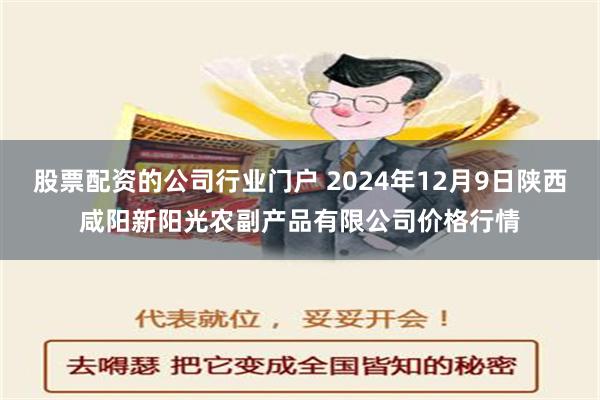 股票配资的公司行业门户 2024年12月9日陕西咸阳新阳光农副产品有限公司价格行情