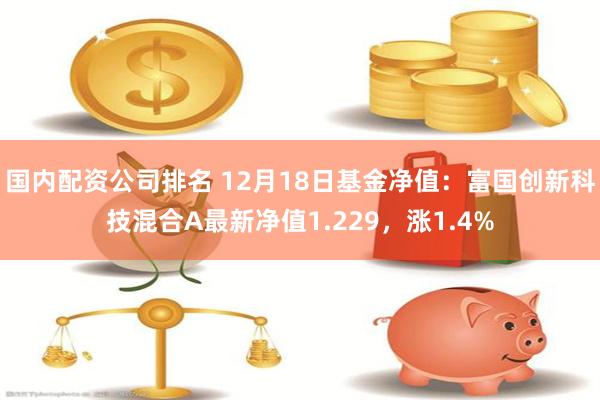 国内配资公司排名 12月18日基金净值：富国创新科技混合A最新净值1.229，涨1.4%