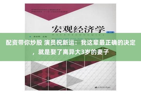 配资带你炒股 演员祝新运：我这辈最正确的决定，就是娶了离异大3岁的妻子