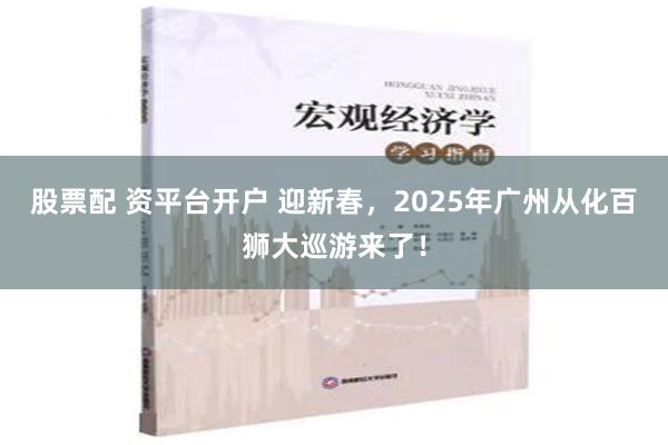 股票配 资平台开户 迎新春，2025年广州从化百狮大巡游来了！