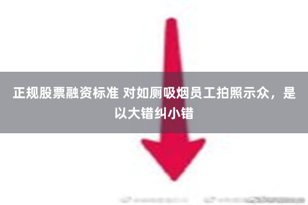 正规股票融资标准 对如厕吸烟员工拍照示众，是以大错纠小错