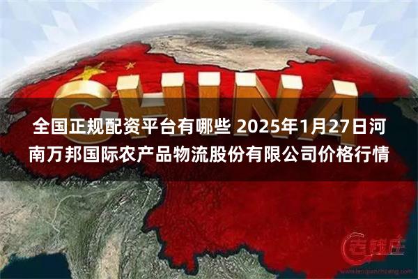 全国正规配资平台有哪些 2025年1月27日河南万邦国际农产品物流股份有限公司价格行情